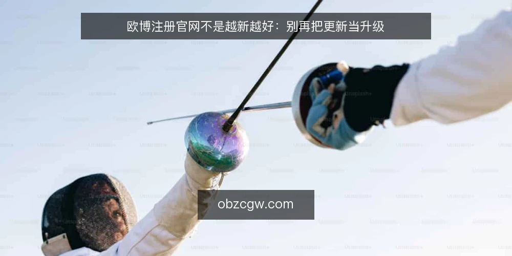 欧博注册官网不是越新越好：别再把更新当升级 — 先厘清：官网更新与平台升级是两件事 配图