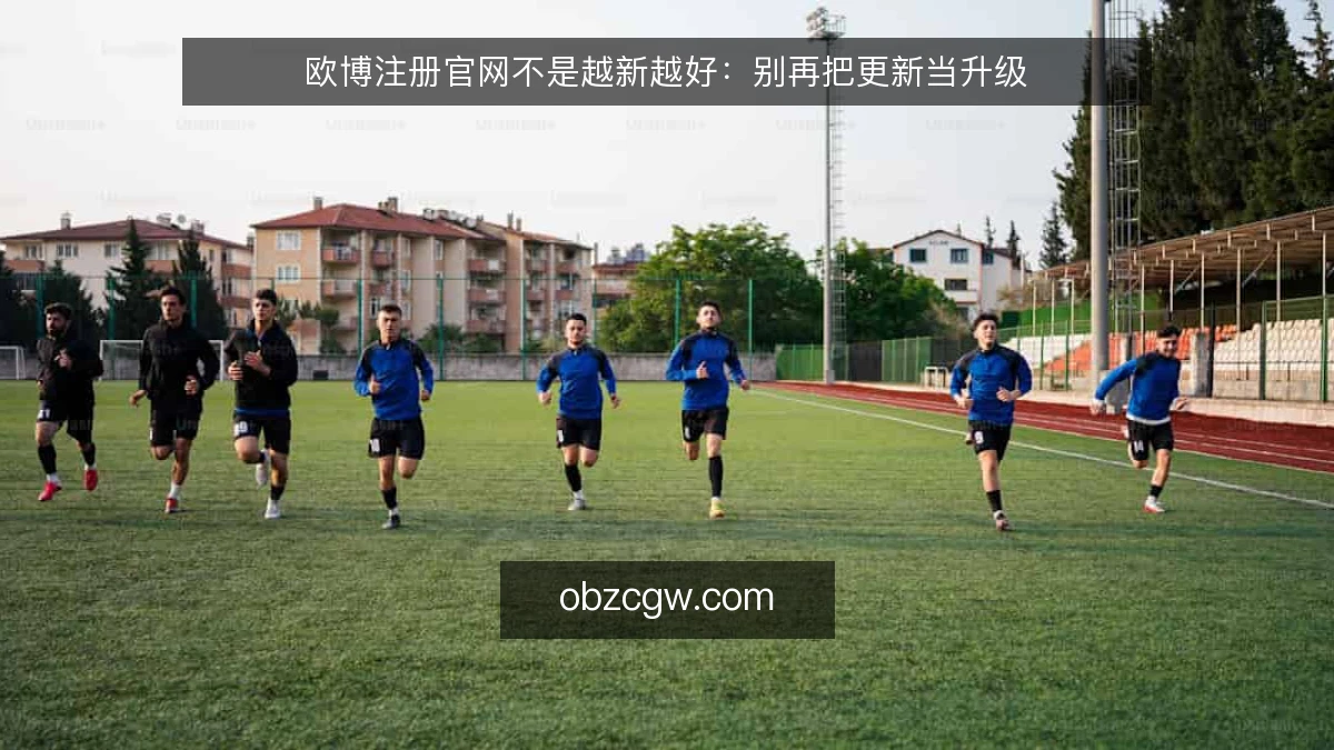 欧博注册官网不是越新越好：别再把更新当升级
